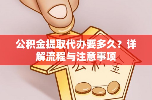 蒙山公积金提取代办要多久？详解流程与注意事项