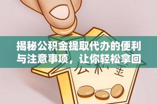 蒙山揭秘公积金提取代办的便利与注意事项，让你轻松拿回属于你的钱！
