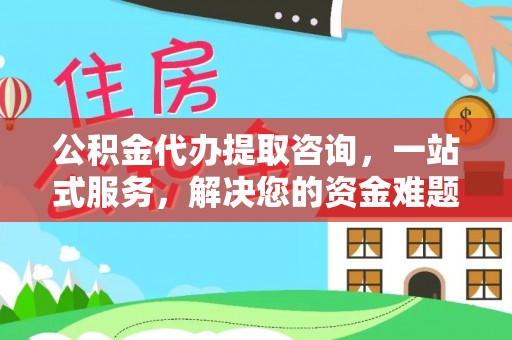 蒙山公积金代办提取咨询，一站式服务，解决您的资金难题
