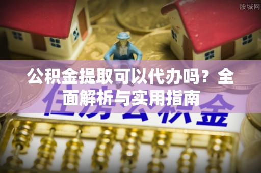 蒙山公积金提取可以代办吗？全面解析与实用指南