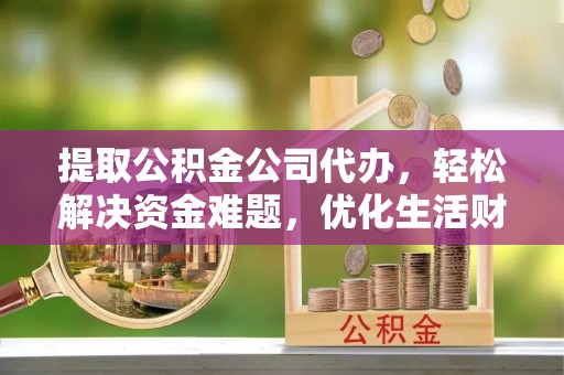 蒙山提取公积金公司代办，轻松解决资金难题，优化生活财务管理
