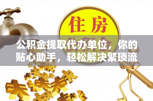 蒙山公积金提取代办单位，你的贴心助手，轻松解决繁琐流程