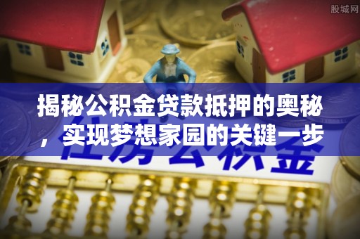 蒙山揭秘公积金贷款抵押的奥秘，实现梦想家园的关键一步