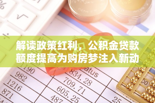 蒙山解读政策红利，公积金贷款额度提高为购房梦注入新动力