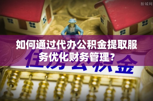 蒙山如何通过代办公积金提取服务优化财务管理？