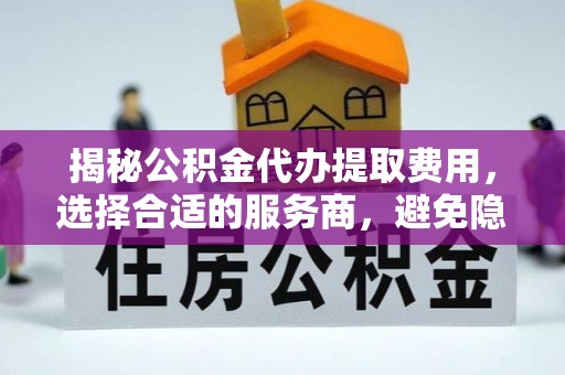 蒙山揭秘公积金代办提取费用，选择合适的服务商，避免隐性收费