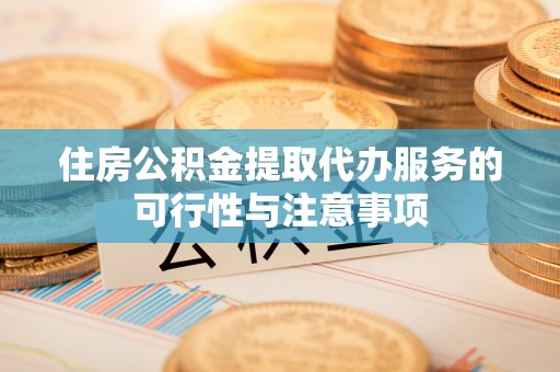 蒙山住房公积金提取代办服务的可行性与注意事项