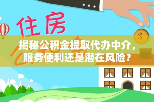 蒙山揭秘公积金提取代办中介，服务便利还是潜在风险？