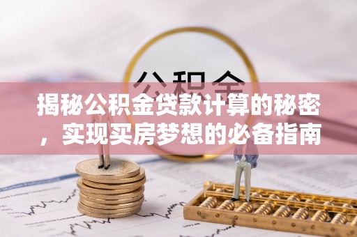 蒙山揭秘公积金贷款计算的秘密，实现买房梦想的必备指南