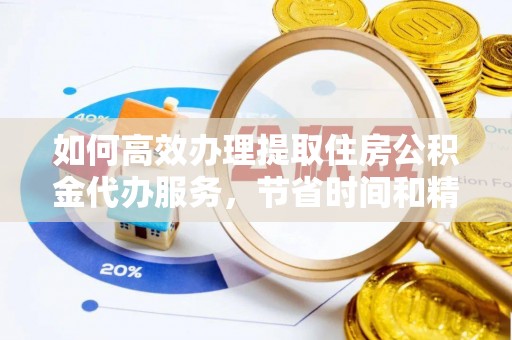 蒙山如何高效办理提取住房公积金代办服务，节省时间和精力