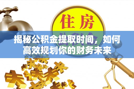 蒙山揭秘公积金提取时间，如何高效规划你的财务未来