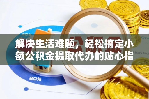 蒙山解决生活难题，轻松搞定小额公积金提取代办的贴心指南