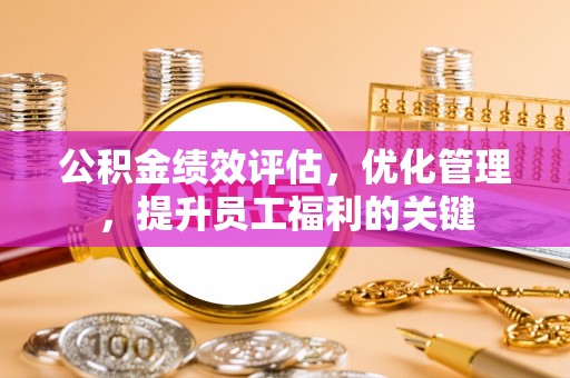 蒙山公积金绩效评估，优化管理，提升员工福利的关键