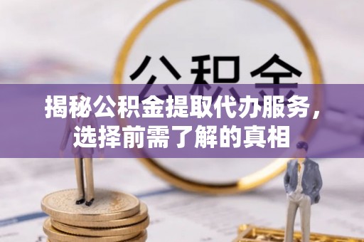 蒙山揭秘公积金提取代办服务，选择前需了解的真相