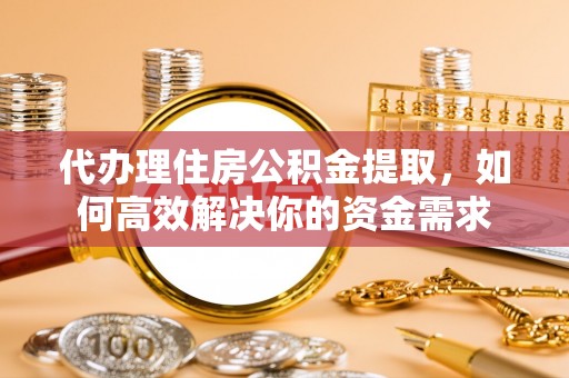 蒙山代办理住房公积金提取，如何高效解决你的资金需求