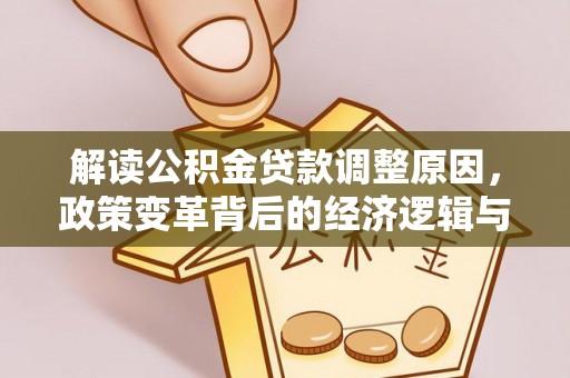蒙山解读公积金贷款调整原因，政策变革背后的经济逻辑与民生影响
