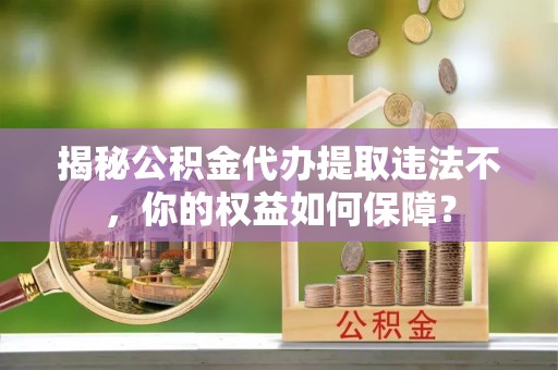 蒙山揭秘公积金代办提取违法不，你的权益如何保障？